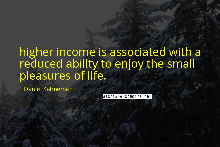 Daniel Kahneman Quotes: higher income is associated with a reduced ability to enjoy the small pleasures of life.
