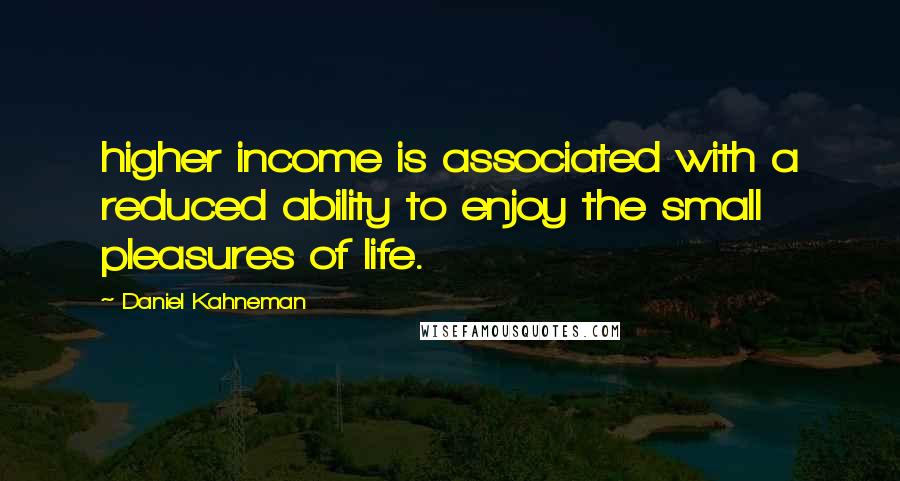Daniel Kahneman Quotes: higher income is associated with a reduced ability to enjoy the small pleasures of life.