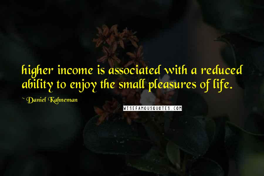 Daniel Kahneman Quotes: higher income is associated with a reduced ability to enjoy the small pleasures of life.