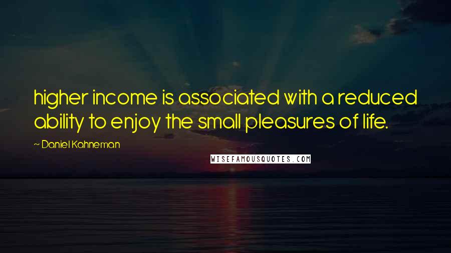 Daniel Kahneman Quotes: higher income is associated with a reduced ability to enjoy the small pleasures of life.