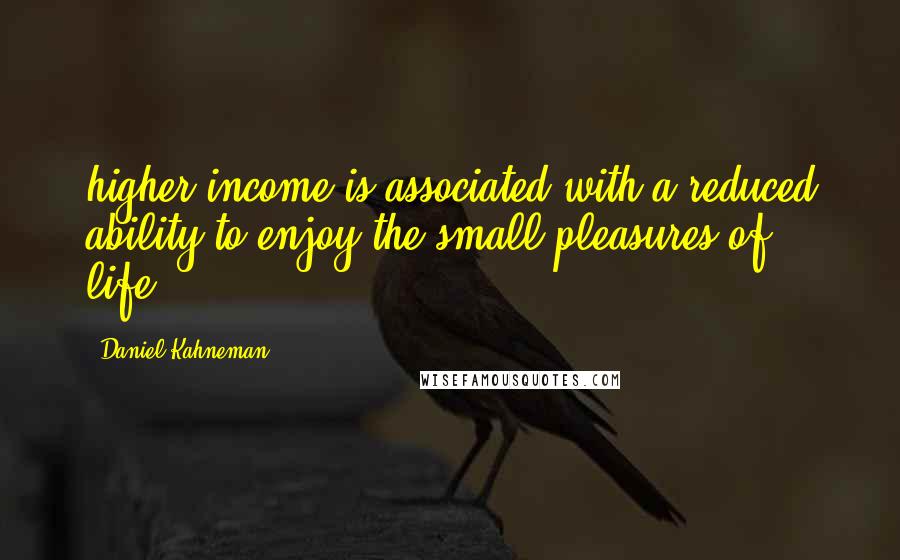 Daniel Kahneman Quotes: higher income is associated with a reduced ability to enjoy the small pleasures of life.