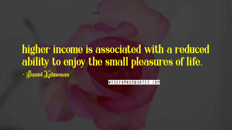 Daniel Kahneman Quotes: higher income is associated with a reduced ability to enjoy the small pleasures of life.