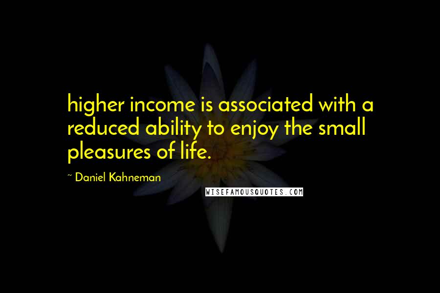 Daniel Kahneman Quotes: higher income is associated with a reduced ability to enjoy the small pleasures of life.