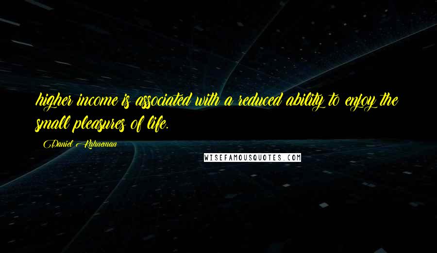 Daniel Kahneman Quotes: higher income is associated with a reduced ability to enjoy the small pleasures of life.