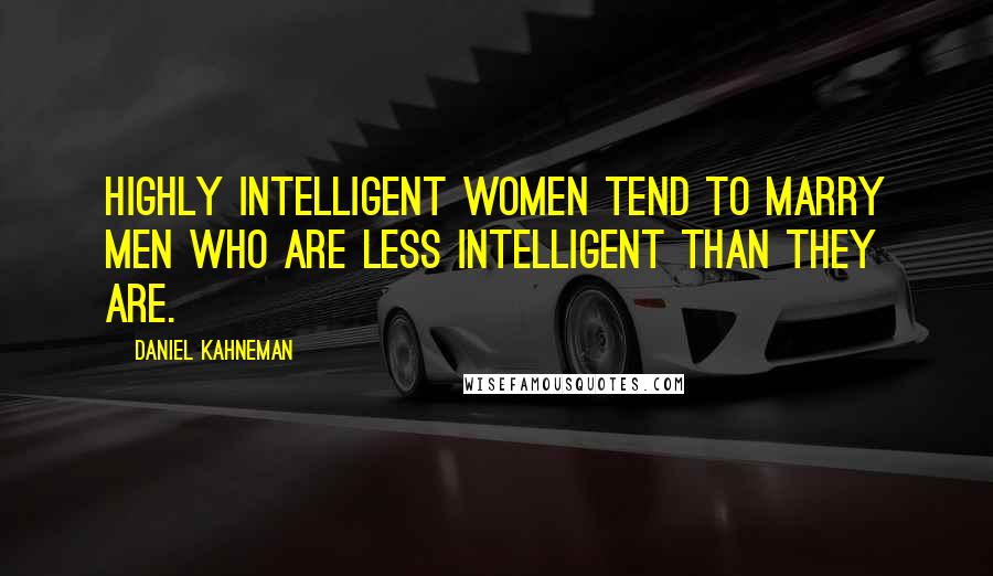Daniel Kahneman Quotes: Highly intelligent women tend to marry men who are less intelligent than they are.