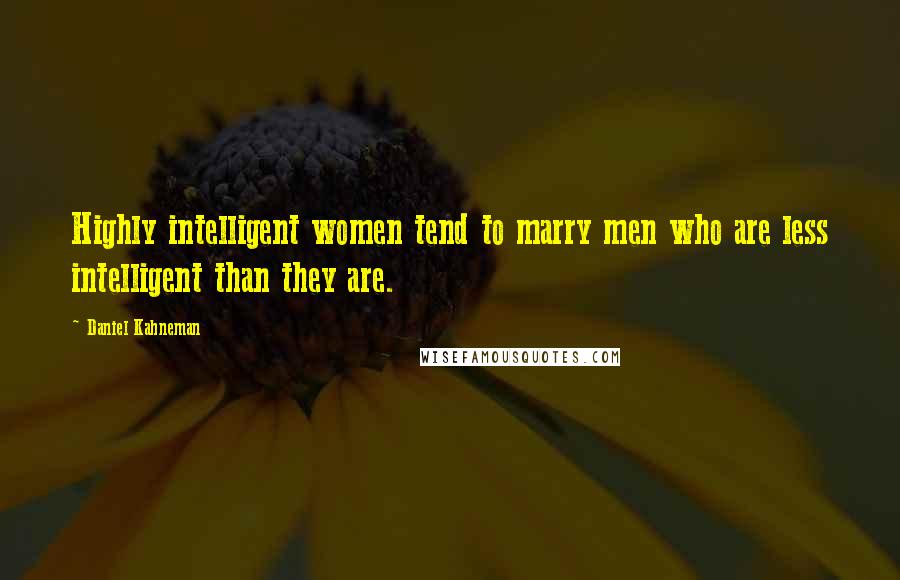 Daniel Kahneman Quotes: Highly intelligent women tend to marry men who are less intelligent than they are.
