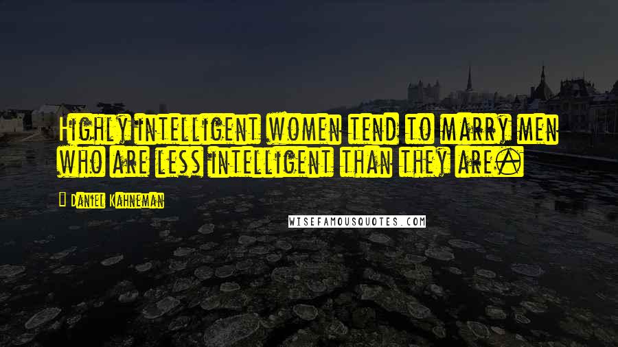 Daniel Kahneman Quotes: Highly intelligent women tend to marry men who are less intelligent than they are.