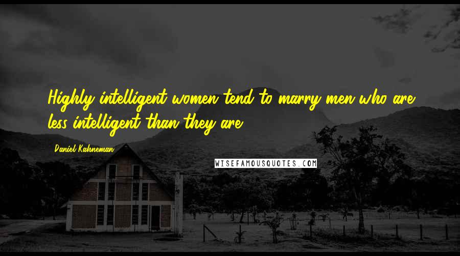 Daniel Kahneman Quotes: Highly intelligent women tend to marry men who are less intelligent than they are.
