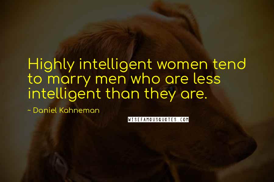 Daniel Kahneman Quotes: Highly intelligent women tend to marry men who are less intelligent than they are.