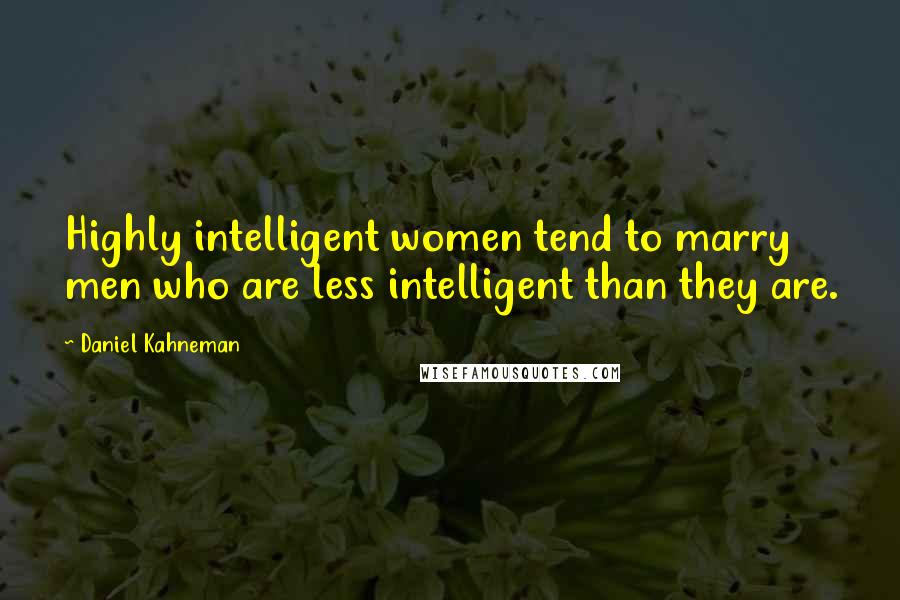 Daniel Kahneman Quotes: Highly intelligent women tend to marry men who are less intelligent than they are.