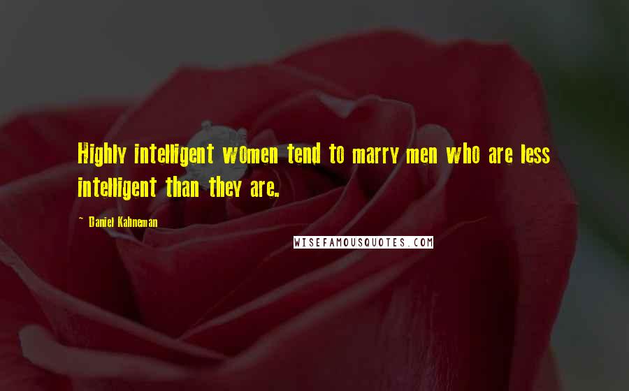 Daniel Kahneman Quotes: Highly intelligent women tend to marry men who are less intelligent than they are.