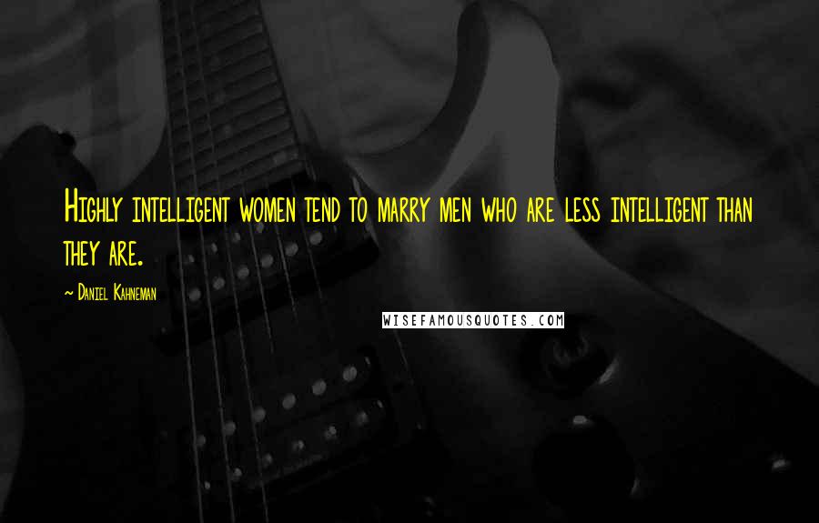 Daniel Kahneman Quotes: Highly intelligent women tend to marry men who are less intelligent than they are.