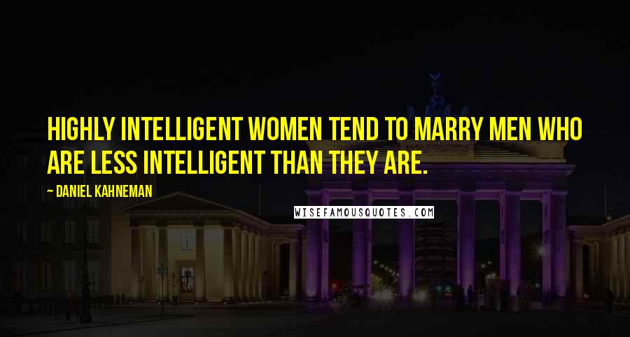 Daniel Kahneman Quotes: Highly intelligent women tend to marry men who are less intelligent than they are.