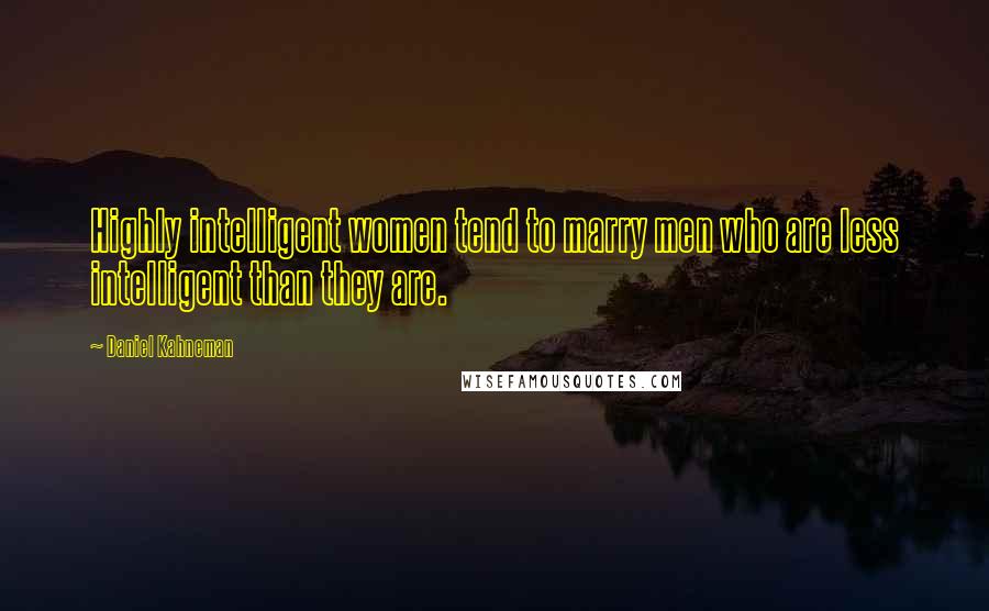 Daniel Kahneman Quotes: Highly intelligent women tend to marry men who are less intelligent than they are.