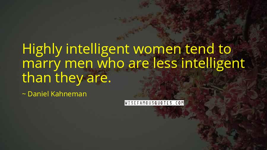 Daniel Kahneman Quotes: Highly intelligent women tend to marry men who are less intelligent than they are.