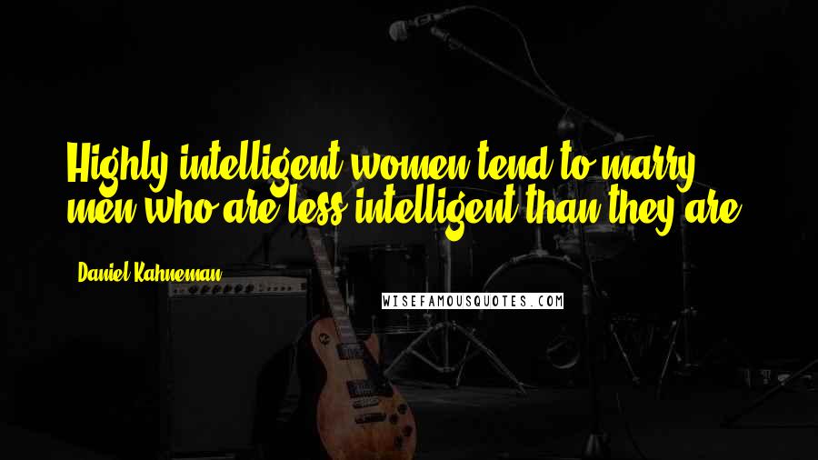 Daniel Kahneman Quotes: Highly intelligent women tend to marry men who are less intelligent than they are.