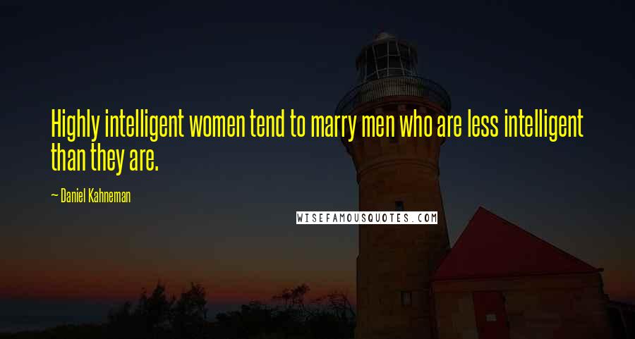 Daniel Kahneman Quotes: Highly intelligent women tend to marry men who are less intelligent than they are.