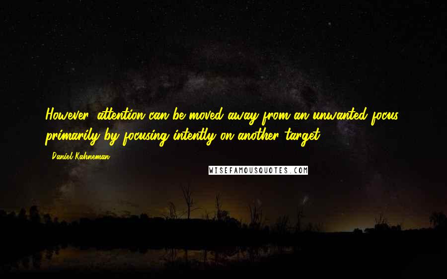 Daniel Kahneman Quotes: However, attention can be moved away from an unwanted focus, primarily by focusing intently on another target.
