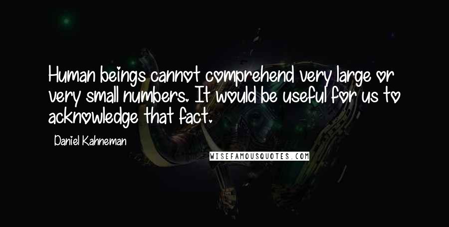 Daniel Kahneman Quotes: Human beings cannot comprehend very large or very small numbers. It would be useful for us to acknowledge that fact.