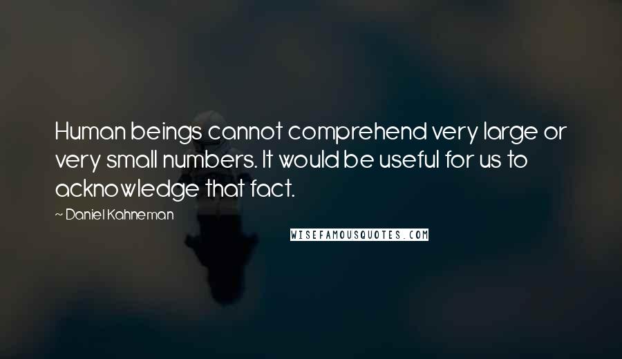 Daniel Kahneman Quotes: Human beings cannot comprehend very large or very small numbers. It would be useful for us to acknowledge that fact.