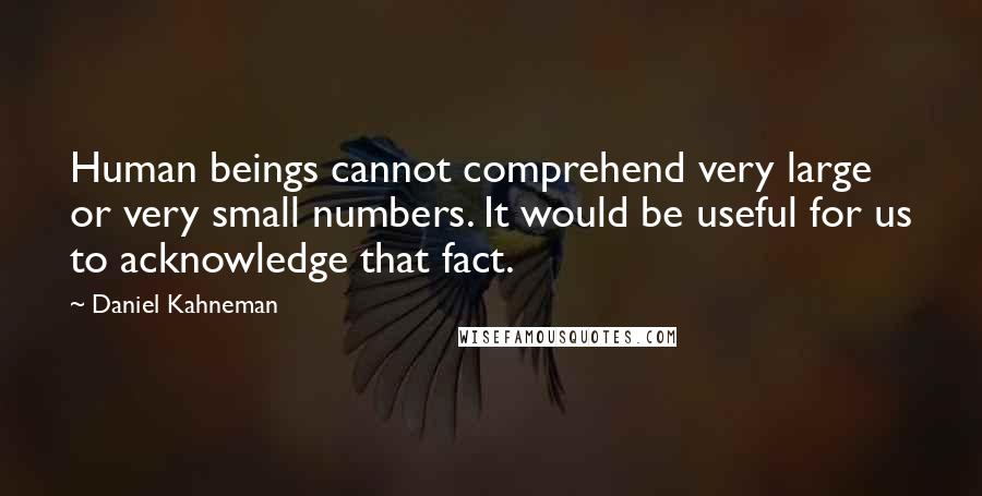 Daniel Kahneman Quotes: Human beings cannot comprehend very large or very small numbers. It would be useful for us to acknowledge that fact.