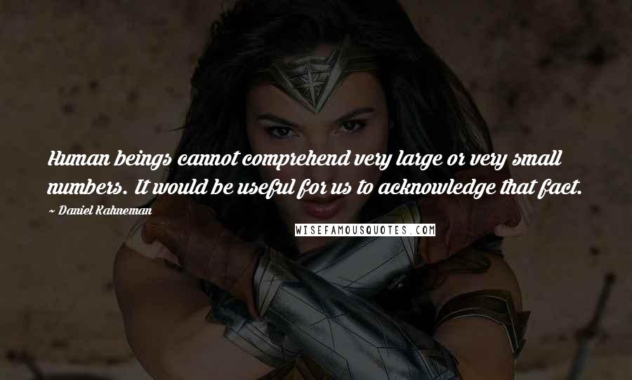 Daniel Kahneman Quotes: Human beings cannot comprehend very large or very small numbers. It would be useful for us to acknowledge that fact.