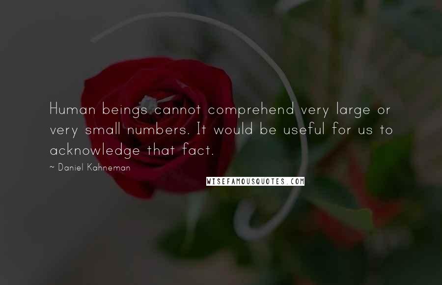 Daniel Kahneman Quotes: Human beings cannot comprehend very large or very small numbers. It would be useful for us to acknowledge that fact.