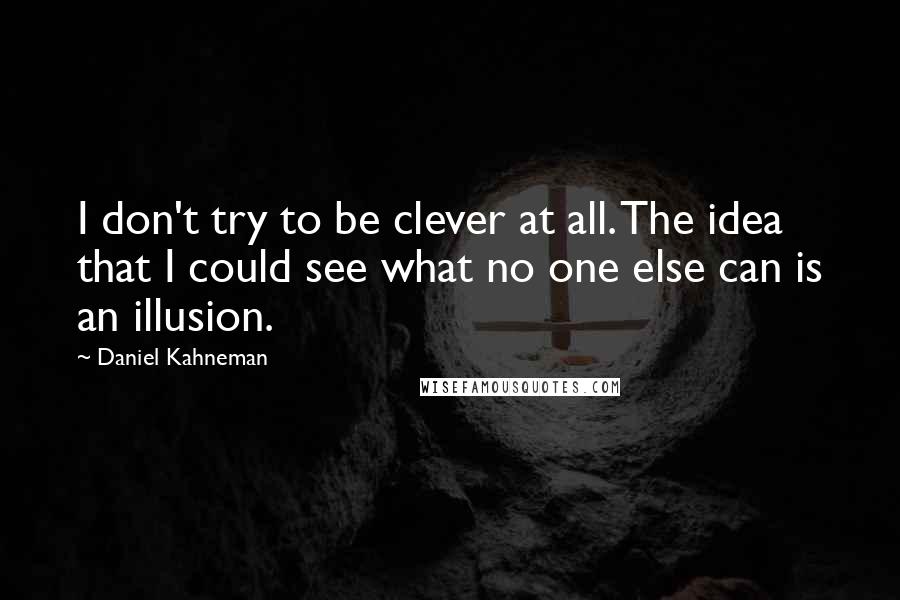 Daniel Kahneman Quotes: I don't try to be clever at all. The idea that I could see what no one else can is an illusion.