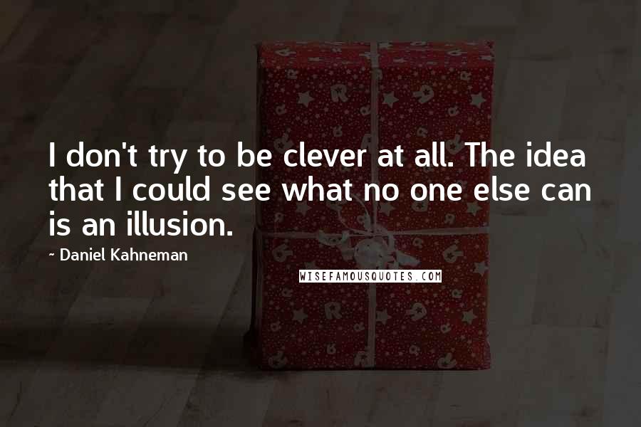 Daniel Kahneman Quotes: I don't try to be clever at all. The idea that I could see what no one else can is an illusion.