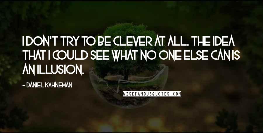 Daniel Kahneman Quotes: I don't try to be clever at all. The idea that I could see what no one else can is an illusion.
