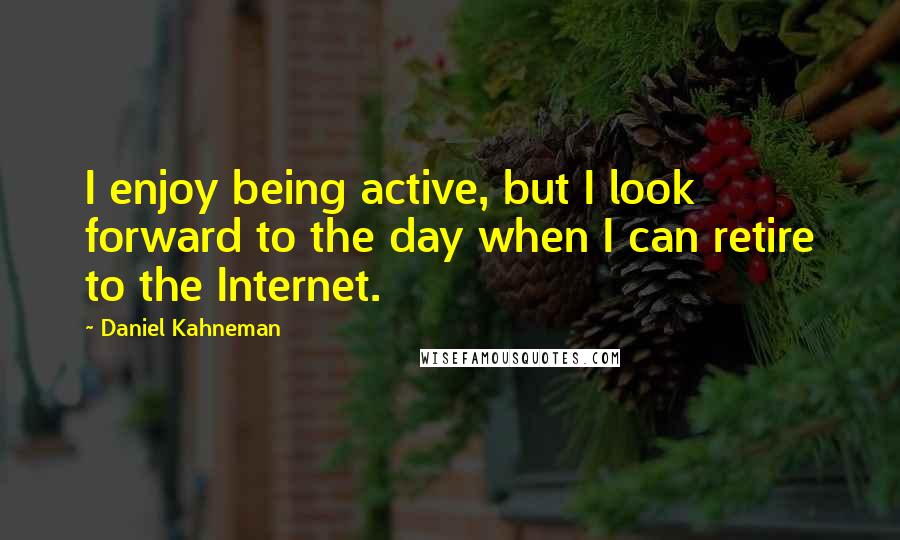 Daniel Kahneman Quotes: I enjoy being active, but I look forward to the day when I can retire to the Internet.