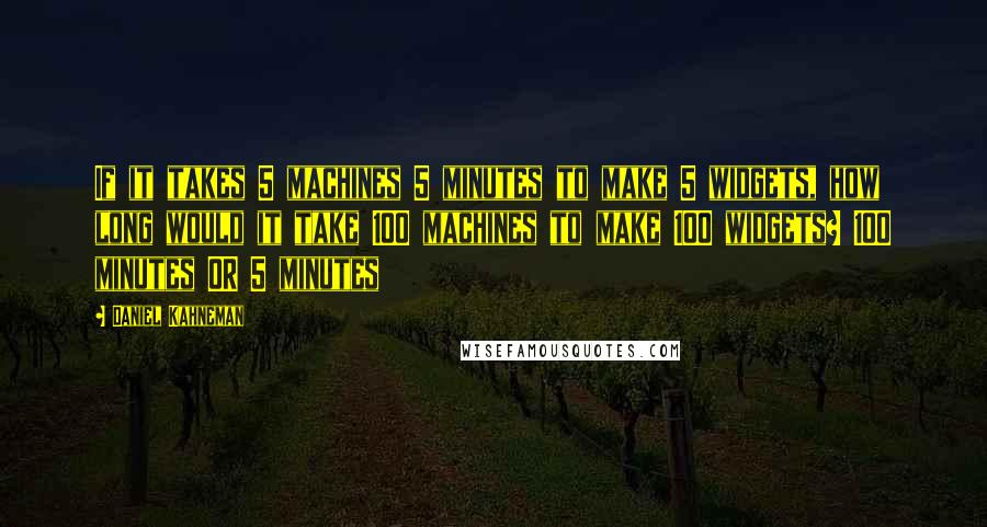 Daniel Kahneman Quotes: If it takes 5 machines 5 minutes to make 5 widgets, how long would it take 100 machines to make 100 widgets? 100 minutes OR 5 minutes