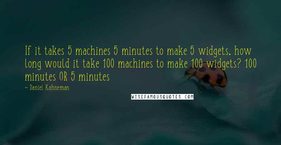 Daniel Kahneman Quotes: If it takes 5 machines 5 minutes to make 5 widgets, how long would it take 100 machines to make 100 widgets? 100 minutes OR 5 minutes