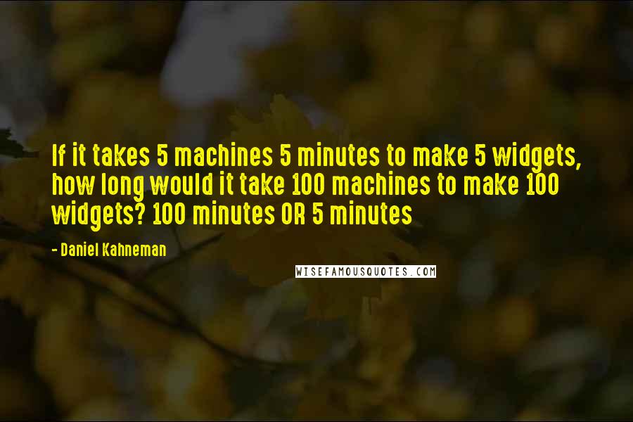 Daniel Kahneman Quotes: If it takes 5 machines 5 minutes to make 5 widgets, how long would it take 100 machines to make 100 widgets? 100 minutes OR 5 minutes