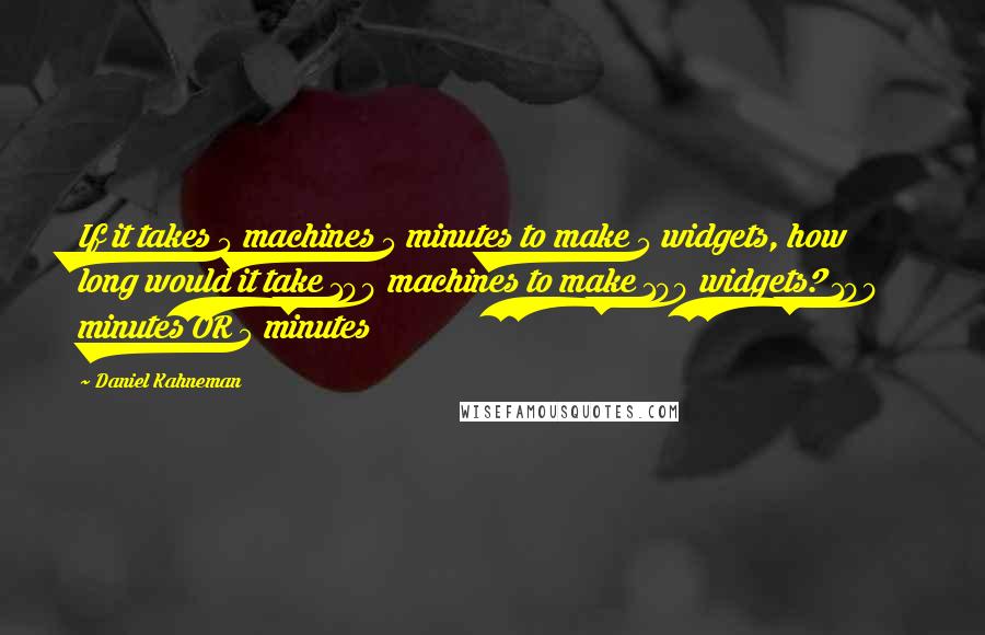 Daniel Kahneman Quotes: If it takes 5 machines 5 minutes to make 5 widgets, how long would it take 100 machines to make 100 widgets? 100 minutes OR 5 minutes