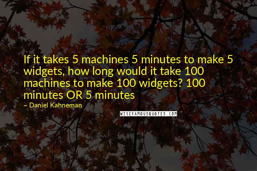 Daniel Kahneman Quotes: If it takes 5 machines 5 minutes to make 5 widgets, how long would it take 100 machines to make 100 widgets? 100 minutes OR 5 minutes