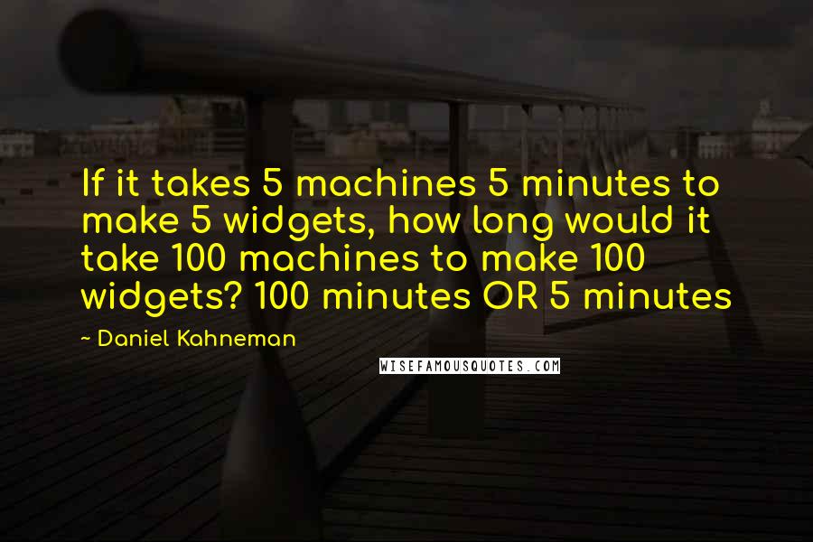Daniel Kahneman Quotes: If it takes 5 machines 5 minutes to make 5 widgets, how long would it take 100 machines to make 100 widgets? 100 minutes OR 5 minutes