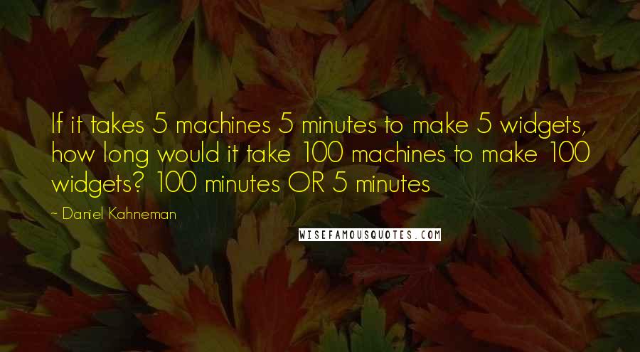 Daniel Kahneman Quotes: If it takes 5 machines 5 minutes to make 5 widgets, how long would it take 100 machines to make 100 widgets? 100 minutes OR 5 minutes