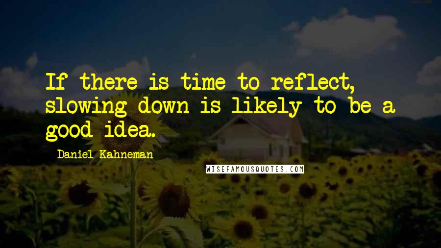 Daniel Kahneman Quotes: If there is time to reflect, slowing down is likely to be a good idea.