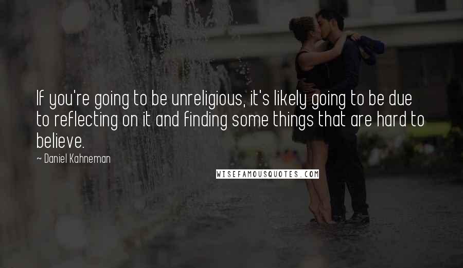 Daniel Kahneman Quotes: If you're going to be unreligious, it's likely going to be due to reflecting on it and finding some things that are hard to believe.