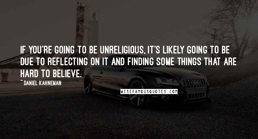 Daniel Kahneman Quotes: If you're going to be unreligious, it's likely going to be due to reflecting on it and finding some things that are hard to believe.