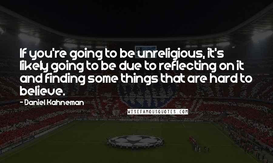 Daniel Kahneman Quotes: If you're going to be unreligious, it's likely going to be due to reflecting on it and finding some things that are hard to believe.