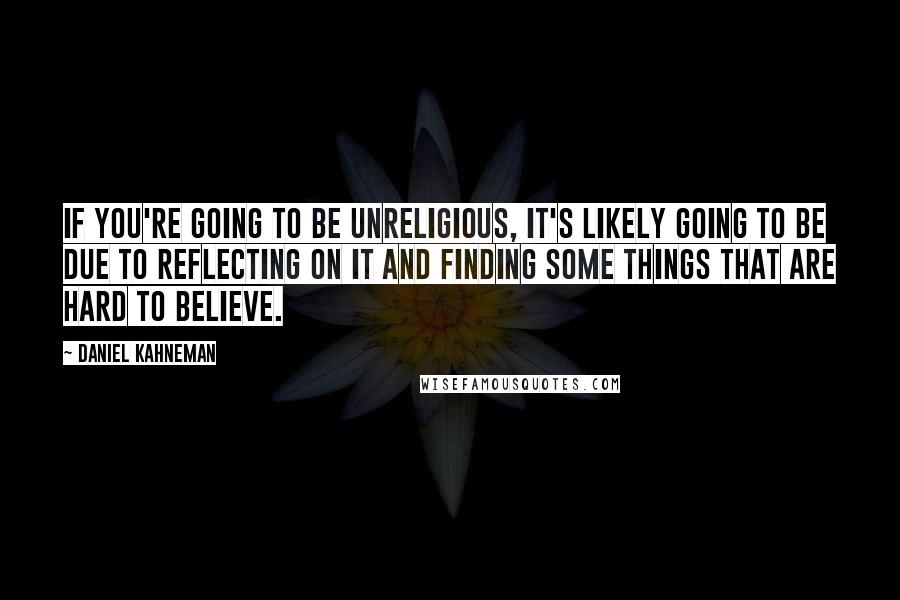 Daniel Kahneman Quotes: If you're going to be unreligious, it's likely going to be due to reflecting on it and finding some things that are hard to believe.