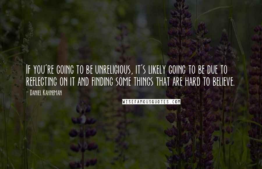 Daniel Kahneman Quotes: If you're going to be unreligious, it's likely going to be due to reflecting on it and finding some things that are hard to believe.