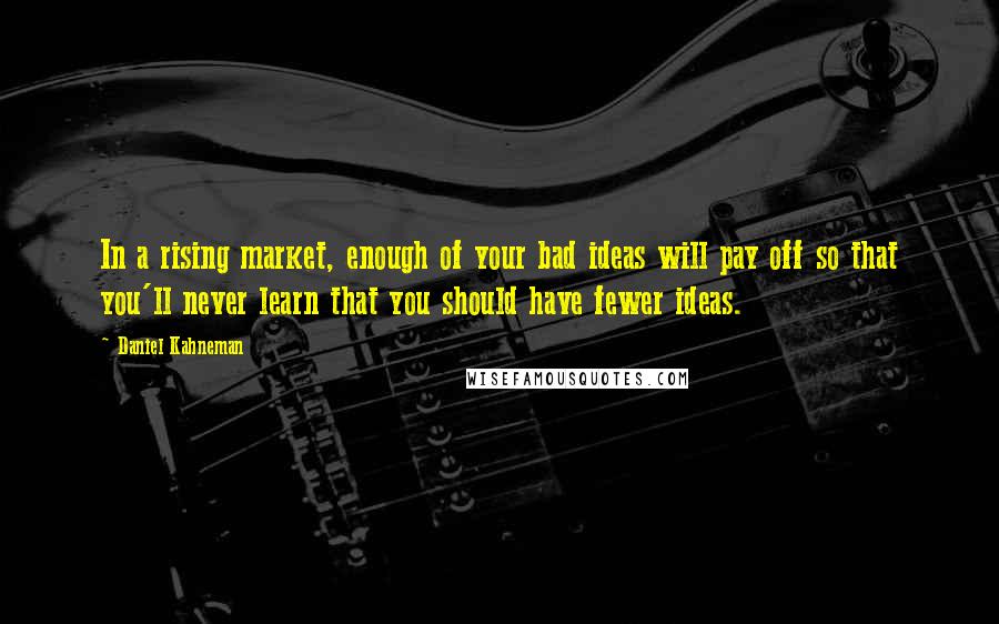 Daniel Kahneman Quotes: In a rising market, enough of your bad ideas will pay off so that you'll never learn that you should have fewer ideas.