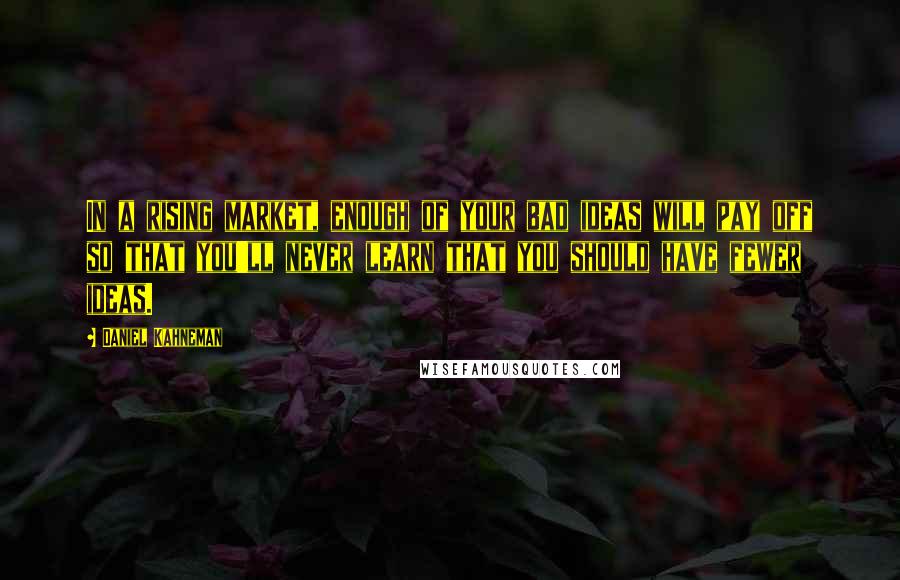 Daniel Kahneman Quotes: In a rising market, enough of your bad ideas will pay off so that you'll never learn that you should have fewer ideas.