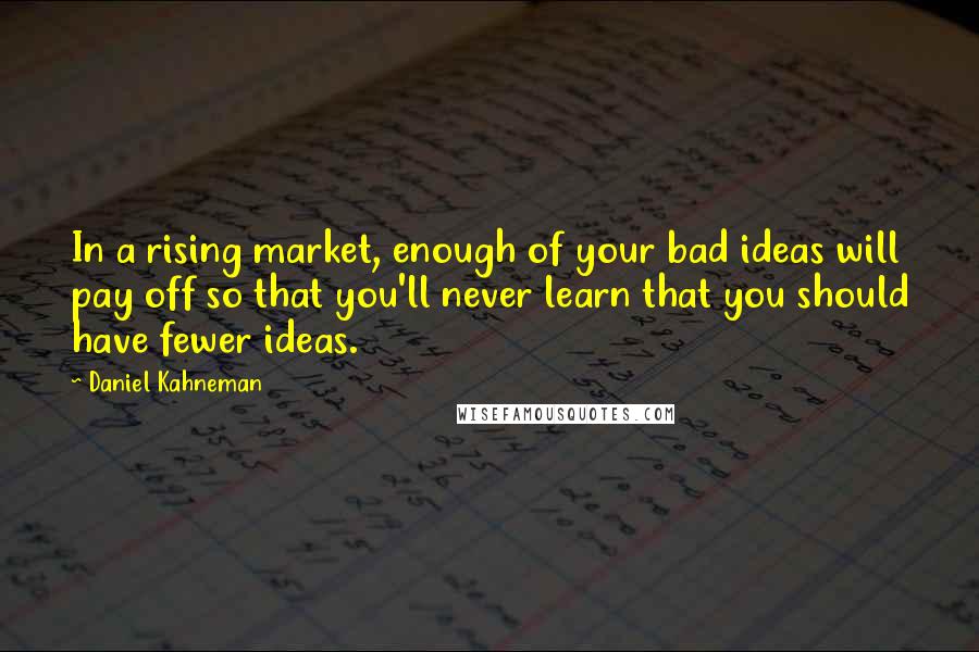 Daniel Kahneman Quotes: In a rising market, enough of your bad ideas will pay off so that you'll never learn that you should have fewer ideas.