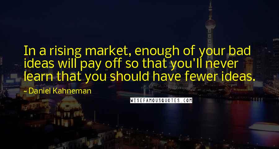 Daniel Kahneman Quotes: In a rising market, enough of your bad ideas will pay off so that you'll never learn that you should have fewer ideas.