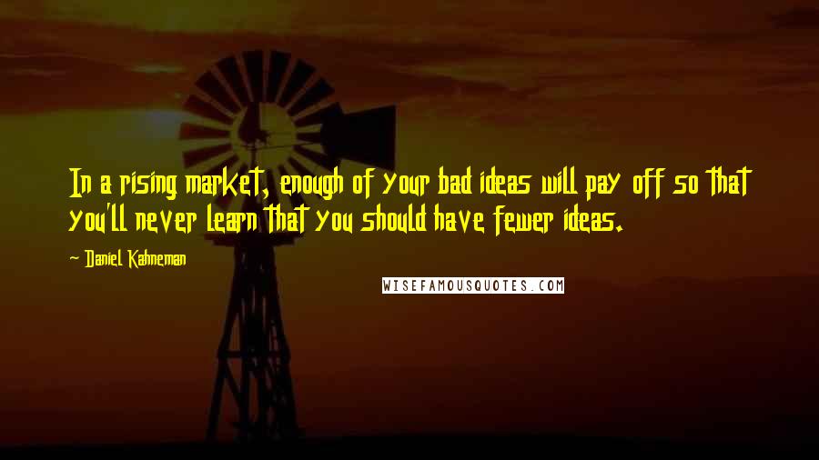 Daniel Kahneman Quotes: In a rising market, enough of your bad ideas will pay off so that you'll never learn that you should have fewer ideas.