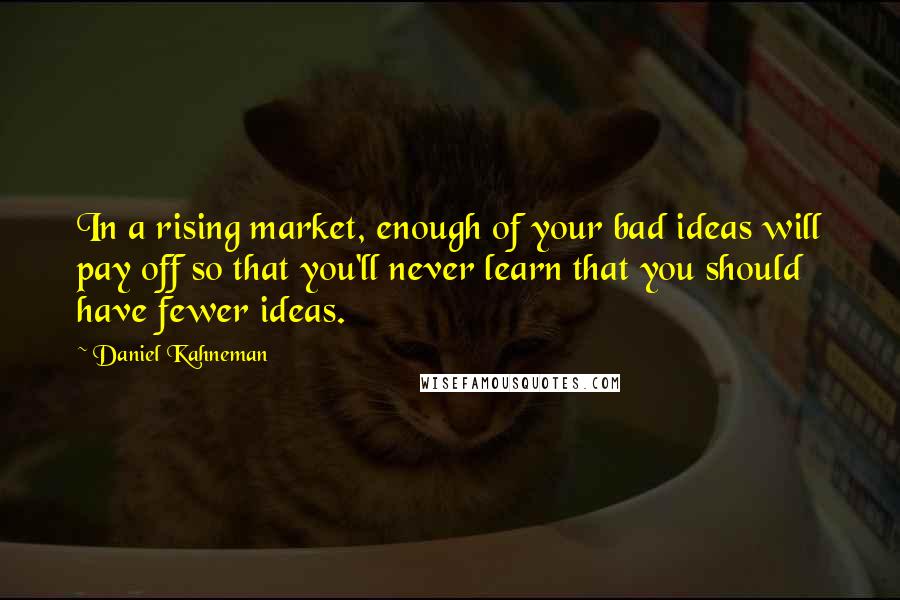 Daniel Kahneman Quotes: In a rising market, enough of your bad ideas will pay off so that you'll never learn that you should have fewer ideas.